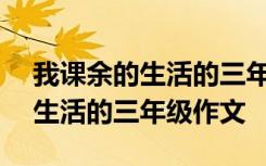 我課余的生活的三年級(jí)作文400字 我課余的生活的三年級(jí)作文