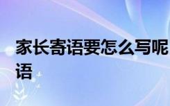 家長(zhǎng)寄語(yǔ)要怎么寫(xiě)呢 家長(zhǎng)寄語(yǔ)怎么寫(xiě)-家長(zhǎng)寄語(yǔ)