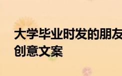 大學(xué)畢業(yè)時(shí)發(fā)的朋友圈文案 大學(xué)畢業(yè)朋友圈創(chuàng)意文案