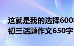 這就是我的選擇600字初三 這就是我的選擇-初三話題作文650字