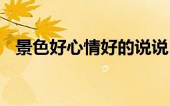 景色好心情好的說說 景色好心情好的句子
