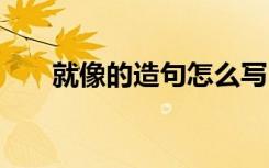 就像的造句怎么寫 就像的造句有哪些