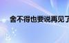 舍不得也要說再見了 舍不得也要說再見