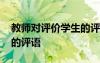 教師對(duì)評(píng)價(jià)學(xué)生的評(píng)語簡(jiǎn)短 教師對(duì)評(píng)價(jià)學(xué)生的評(píng)語