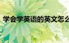 學(xué)會(huì)學(xué)英語(yǔ)的英文怎么寫(xiě) 不知道英文怎么寫(xiě)