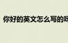 你好的英文怎么寫(xiě)的呀 你好的英文怎么寫(xiě)的