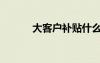 大客戶補(bǔ)貼什么意思（大客戶）