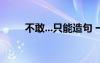 不敢...只能造句 一年級(jí)用不敢造句