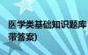 醫(yī)學(xué)類基礎(chǔ)知識題庫 醫(yī)學(xué)基礎(chǔ)知識試題題庫(帶答案)