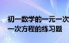 初一數(shù)學(xué)的一元一次方程題目 初一數(shù)學(xué)一元一次方程的練習(xí)題