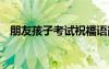 朋友孩子考試祝福語簡短 考試祝福語簡短