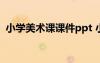 小學美術課課件ppt 小學美術教學課件素材