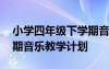 小學(xué)四年級(jí)下學(xué)期音樂教學(xué)計(jì)劃 四年級(jí)下學(xué)期音樂教學(xué)計(jì)劃