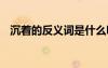 沉著的反義詞是什么呀 關(guān)于沉著的反義詞