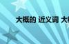 大概的 近義詞 大概的近義詞反義詞