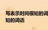寫(xiě)表示時(shí)間很短的詞語(yǔ)有哪些 寫(xiě)表示時(shí)間很短的詞語(yǔ)