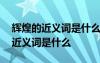 輝煌的近義詞是什么?反義詞是什么? 輝煌的近義詞是什么