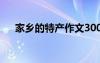 家鄉(xiāng)的特產(chǎn)作文300字 家鄉(xiāng)的特產(chǎn)作文