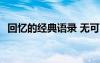回憶的經(jīng)典語錄 無可回首 回憶的經(jīng)典語錄