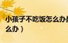 小孩子不吃飯?jiān)趺崔k最有效（小孩子不吃飯?jiān)趺崔k）