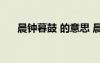 晨鐘暮鼓 的意思 晨鐘暮鼓的成語意思