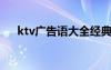ktv廣告語大全經(jīng)典版搞笑 KTV廣告語