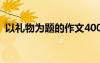 以禮物為題的作文400字 以禮物為題的作文