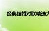 經(jīng)典結(jié)婚對(duì)聯(lián)精選大全 經(jīng)典的結(jié)婚對(duì)聯(lián)