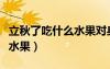 立秋了吃什么水果對(duì)身體有好處（立秋吃什么水果）