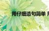 用仔細(xì)造句簡(jiǎn)單 用仔細(xì)造句的句子
