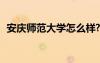 安慶師范大學(xué)怎么樣? 安慶師范大學(xué)怎么樣