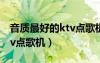 音質(zhì)最好的ktv點歌機一體機（音質(zhì)最好的ktv點歌機）