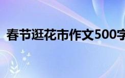 春節(jié)逛花市作文500字以上 春節(jié)逛花市作文