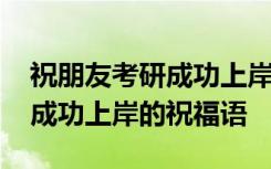 祝朋友考研成功上岸的祝福語(yǔ)句 祝朋友考研成功上岸的祝福語(yǔ)