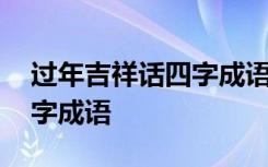 過(guò)年吉祥話四字成語(yǔ)順口溜 過(guò)年的吉祥話四字成語(yǔ)
