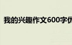 我的興趣作文600字優(yōu)秀作文 我的興趣作文