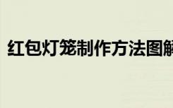 紅包燈籠制作方法圖解 紅包的燈籠制作方法