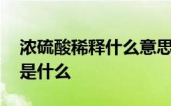 濃硫酸稀釋什么意思 濃硫酸稀釋的正確操作是什么