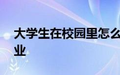 大學(xué)生在校園里怎么創(chuàng)業(yè) 大學(xué)生校園如何創(chuàng)業(yè)