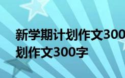 新學(xué)期計(jì)劃作文300字左右四年級 新學(xué)期計(jì)劃作文300字