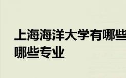 上海海洋大學(xué)有哪些專業(yè)好 上海海洋大學(xué)有哪些專業(yè)