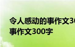 令人感動的事作文300字怎么寫 令人感動的事作文300字