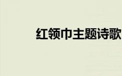 紅領(lǐng)巾主題詩歌 紅領(lǐng)巾之歌詩歌