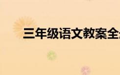 三年級(jí)語(yǔ)文教案全冊(cè) 三年級(jí)語(yǔ)文教案
