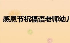 感恩節(jié)祝福語(yǔ)老師幼兒園 感恩節(jié)祝福語(yǔ)老師