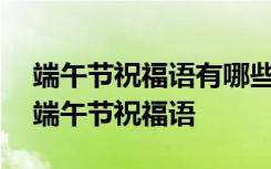 端午節(jié)祝福語有哪些? 最新的端午節(jié)祝福語-端午節(jié)祝福語