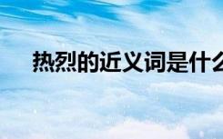 熱烈的近義詞是什么詞語 熱烈的近義詞