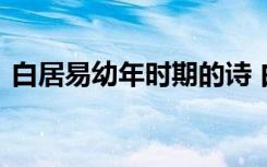 白居易幼年時期的詩 白居易小時候歷史故事