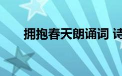 擁抱春天朗誦詞 詩(shī)歌朗誦稿擁抱春天
