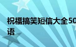 祝福搞笑短信大全5000條 搞笑幽默短信祝福語